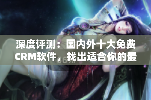 深度评测：国内外十大免费CRM软件，找出适合你的最佳方案