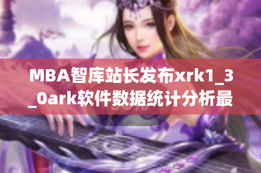 MBA智库站长发布xrk1_3_0ark软件数据统计分析最新报告