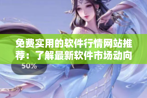 免费实用的软件行情网站推荐：了解最新软件市场动向