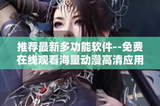 推荐最新多功能软件--免费在线观看海量动漫高清应用