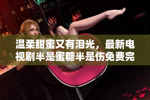 温柔甜蜜又有泪光，最新电视剧半是蜜糖半是伤免费完整版任你观赏！