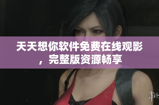 天天想你软件免费在线观影，完整版资源畅享
