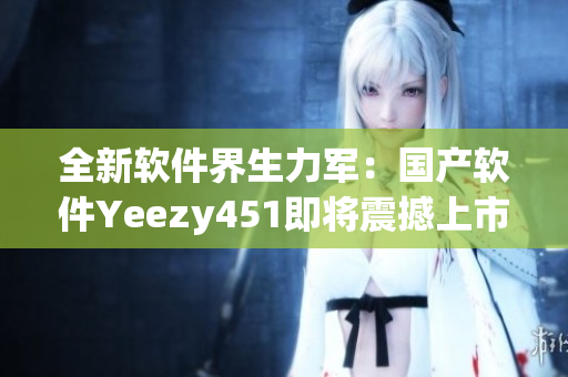全新软件界生力军：国产软件Yeezy451即将震撼上市