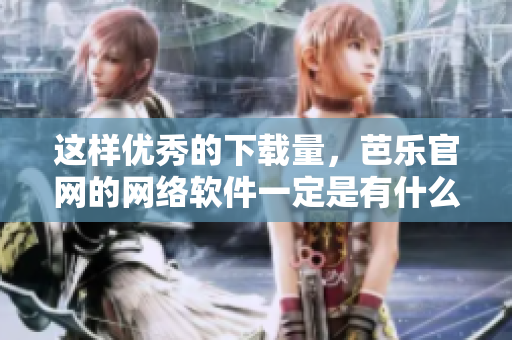 这样优秀的下载量，芭乐官网的网络软件一定是有什么过人之处！