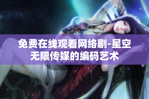 免费在线观看网络剧-星空无限传媒的编码艺术