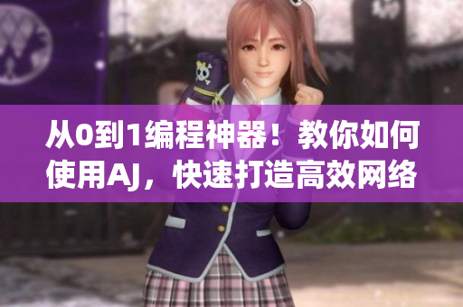 从0到1编程神器！教你如何使用AJ，快速打造高效网络软件