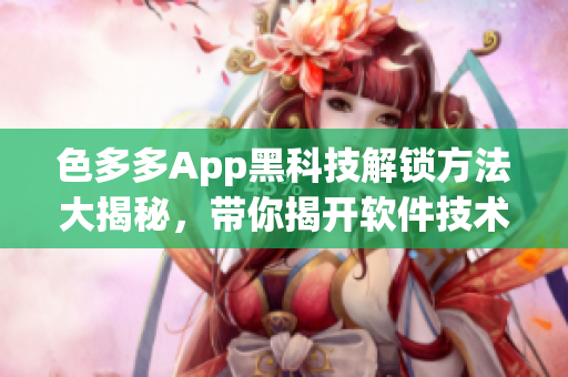 色多多App黑科技解锁方法大揭秘，带你揭开软件技术新世界