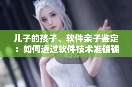 儿子的孩子、软件亲子鉴定：如何透过软件技术准确确定亲子关系