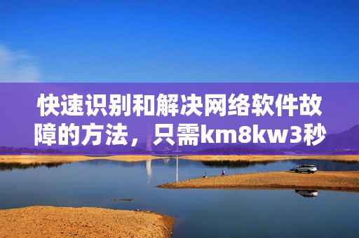 快速识别和解决网络软件故障的方法，只需km8kw3秒！