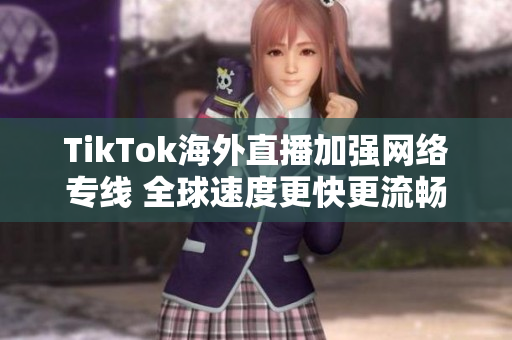 TikTok海外直播加强网络专线 全球速度更快更流畅