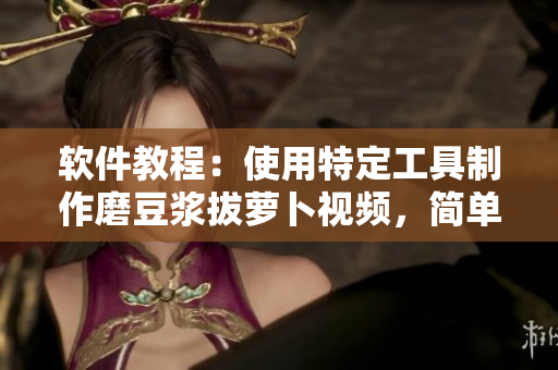 软件教程：使用特定工具制作磨豆浆拔萝卜视频，简单易学！