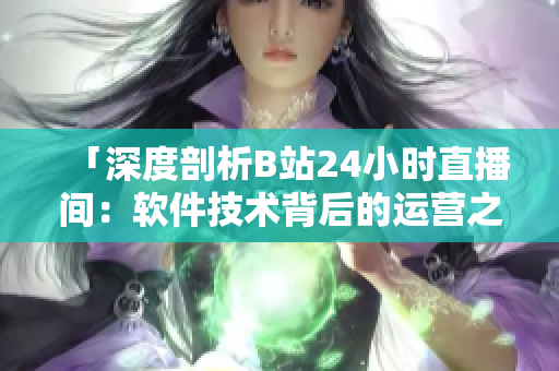 「深度剖析B站24小时直播间：软件技术背后的运营之道」