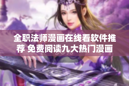 全职法师漫画在线看软件推荐 免费阅读九大热门漫画平台