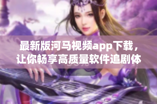 最新版河马视频app下载，让你畅享高质量软件追剧体验！
