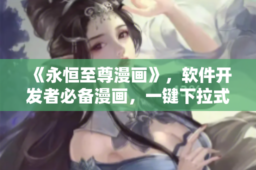 《永恒至尊漫画》，软件开发者必备漫画，一键下拉式6重构全解析