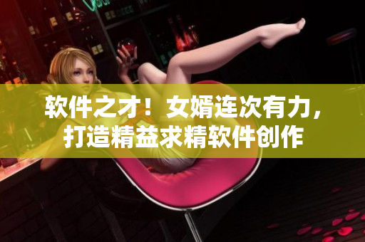 软件之才！女婿连次有力，打造精益求精软件创作