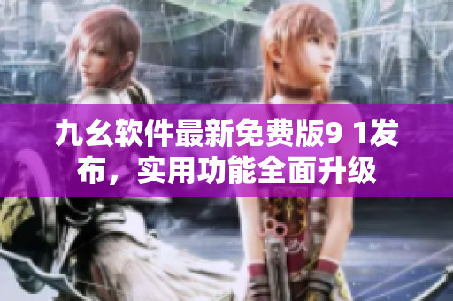 九幺软件最新免费版9 1发布，实用功能全面升级