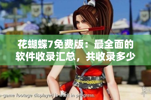 花蝴蝶7免费版：最全面的软件收录汇总，共收录多少款软件？