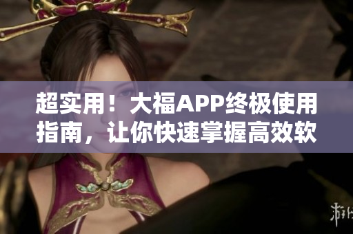超实用！大福APP终极使用指南，让你快速掌握高效软件技巧