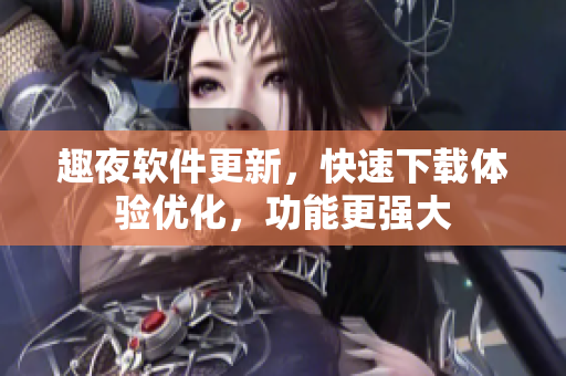 趣夜软件更新，快速下载体验优化，功能更强大