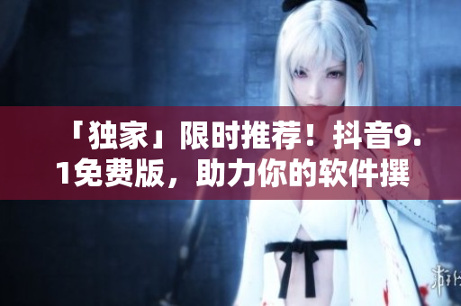 「独家」限时推荐！抖音9.1免费版，助力你的软件撰文创作！
