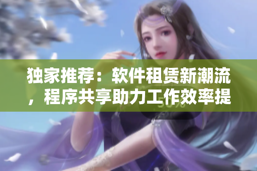 独家推荐：软件租赁新潮流，程序共享助力工作效率提升