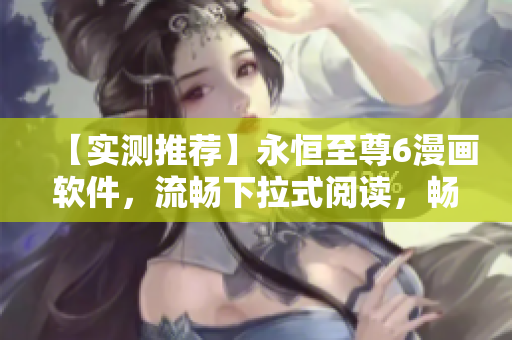 【实测推荐】永恒至尊6漫画软件，流畅下拉式阅读，畅享视觉盛宴！