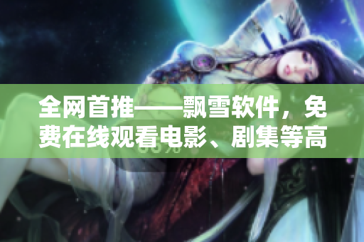 全网首推——飘雪软件，免费在线观看电影、剧集等高清资源完整版！