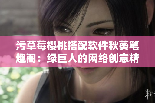 污草莓樱桃搭配软件秋葵笔趣阁：绿巨人的网络创意精选
