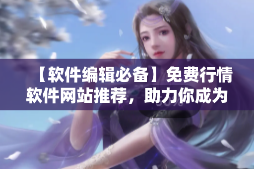 【软件编辑必备】免费行情软件网站推荐，助力你成为高效编写者！