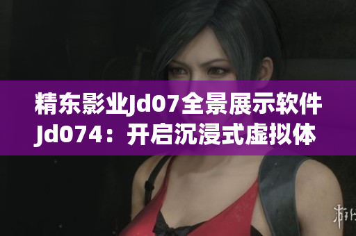 精东影业Jd07全景展示软件Jd074：开启沉浸式虚拟体验