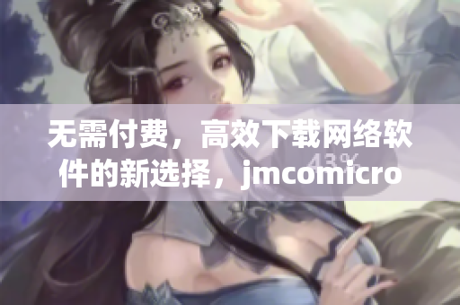 无需付费，高效下载网络软件的新选择，jmcomicron.mic天堂