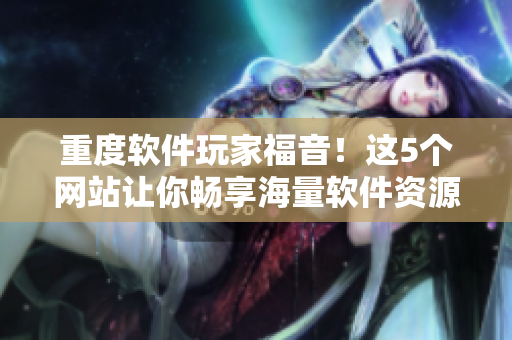 重度软件玩家福音！这5个网站让你畅享海量软件资源