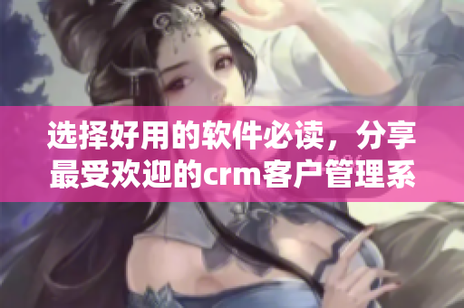 选择好用的软件必读，分享最受欢迎的crm客户管理系统
