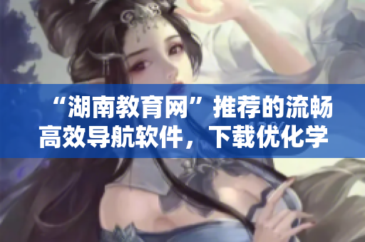 “湖南教育网”推荐的流畅高效导航软件，下载优化学习与工作体验！