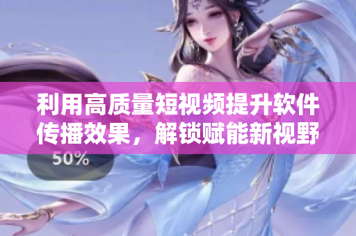 利用高质量短视频提升软件传播效果，解锁赋能新视野