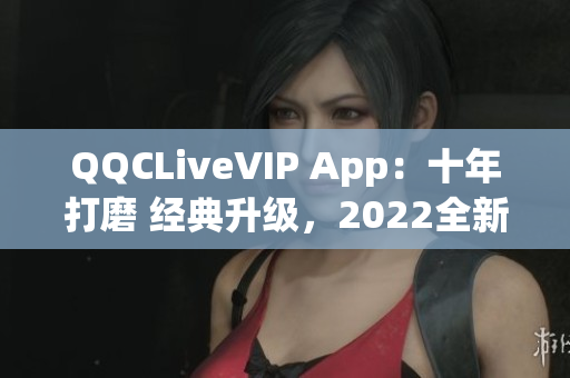 QQCLiveVIP App：十年打磨 经典升级，2022全新震撼面貌揭晓