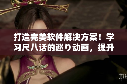 打造完美软件解决方案！学习尺八话的巡り动画，提升软件编写技能！