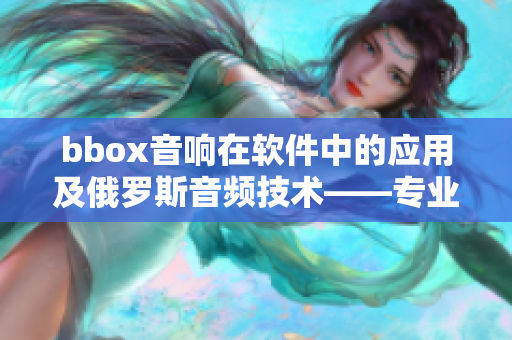 bbox音响在软件中的应用及俄罗斯音频技术――专业解读
