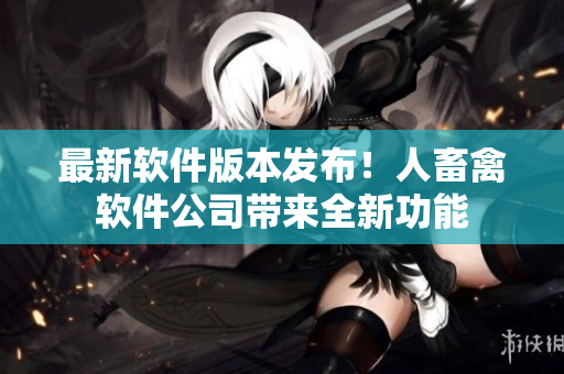 最新软件版本发布！人畜禽软件公司带来全新功能