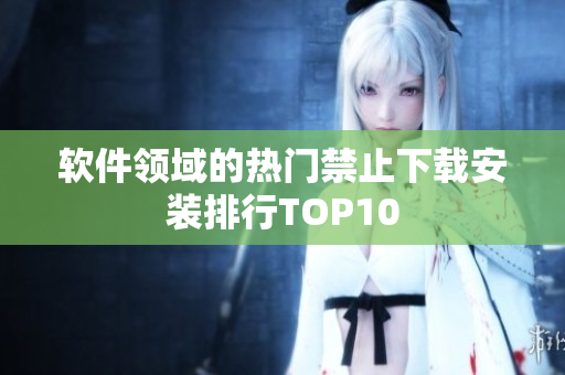 软件领域的热门禁止下载安装排行TOP10