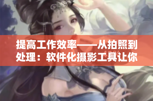 提高工作效率——从拍照到处理：软件化摄影工具让你高效运营