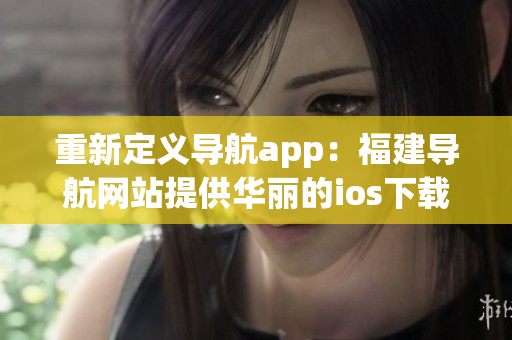 重新定义导航app：福建导航网站提供华丽的ios下载体验
