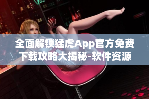 全面解锁猛虎App官方免费下载攻略大揭秘-软件资源汇总