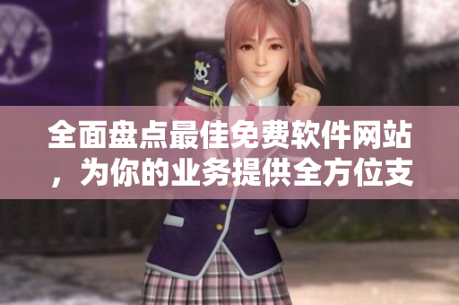 全面盘点最佳免费软件网站，为你的业务提供全方位支持
