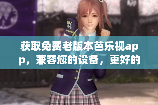 获取免费老版本芭乐视app，兼容您的设备，更好的观看体验！