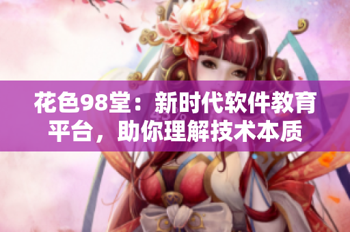 花色98堂：新时代软件教育平台，助你理解技术本质