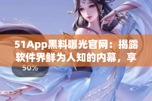51App黑料曝光官网：揭露软件界鲜为人知的内幕，享受更安全的使用体验