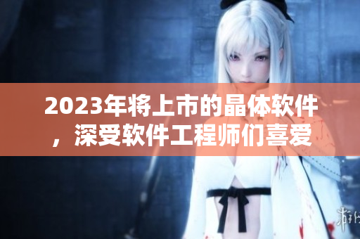 2023年将上市的晶体软件，深受软件工程师们喜爱