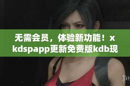 无需会员，体验新功能！xkdspapp更新免费版kdb现已上线